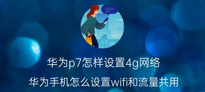 华为p7怎样设置4g网络 华为手机怎么设置wifi和流量共用？